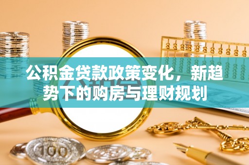 岳池公积金贷款政策变化，新趋势下的购房与理财规划