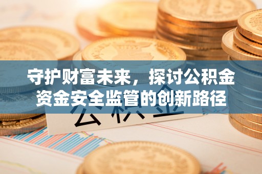 岳池守护财富未来，探讨公积金资金安全监管的创新路径