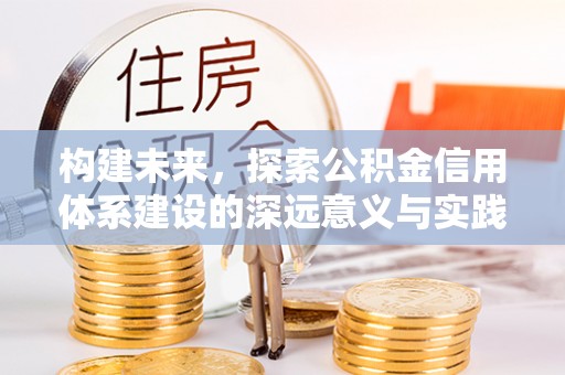 岳池构建未来，探索公积金信用体系建设的深远意义与实践路径