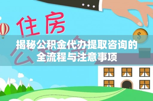 岳池揭秘公积金代办提取咨询的全流程与注意事项