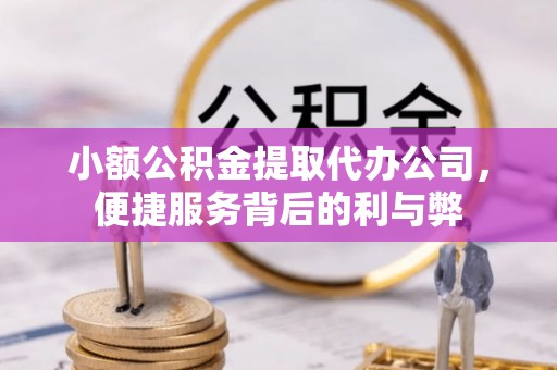 岳池小额公积金提取代办公司，便捷服务背后的利与弊