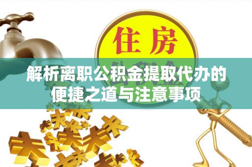 岳池解析离职公积金提取代办的便捷之道与注意事项