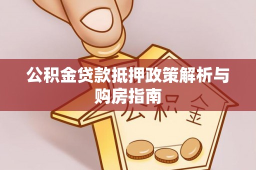 岳池公积金贷款抵押政策解析与购房指南