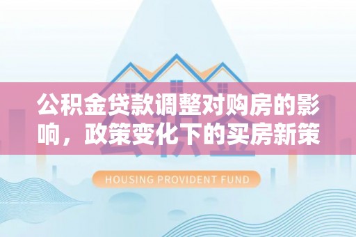 岳池公积金贷款调整对购房的影响，政策变化下的买房新策略