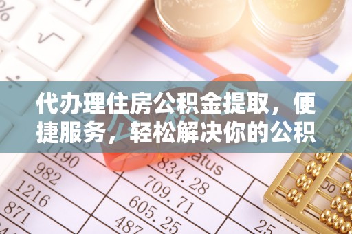 岳池代办理住房公积金提取，便捷服务，轻松解决你的公积金难题