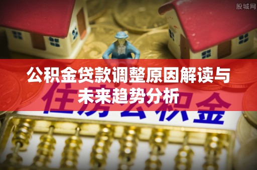 岳池公积金贷款调整原因解读与未来趋势分析