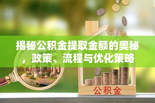岳池揭秘公积金提取金额的奥秘，政策、流程与优化策略
