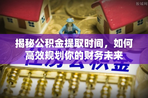 岳池揭秘公积金提取时间，如何高效规划你的财务未来