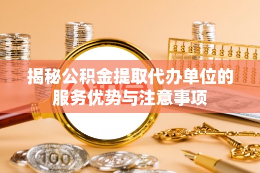 岳池揭秘公积金提取代办单位的服务优势与注意事项