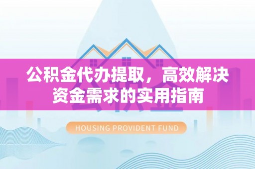 岳池公积金代办提取，高效解决资金需求的实用指南