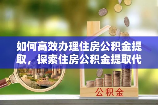 岳池如何高效办理住房公积金提取，探索住房公积金提取代办服务的优劣与选择
