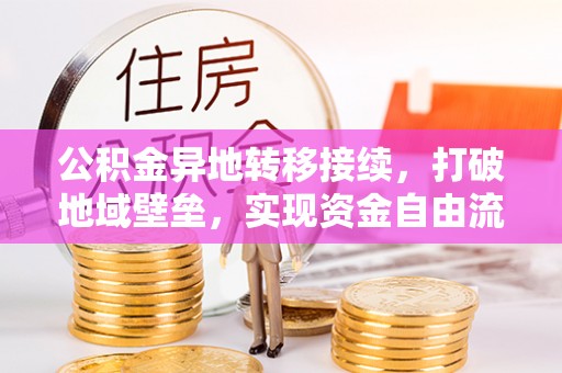 岳池公积金异地转移接续，打破地域壁垒，实现资金自由流动