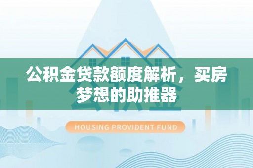 岳池公积金贷款额度解析，买房梦想的助推器