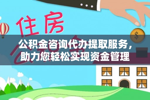 岳池公积金咨询代办提取服务，助力您轻松实现资金管理