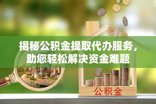 岳池揭秘公积金提取代办服务，助您轻松解决资金难题