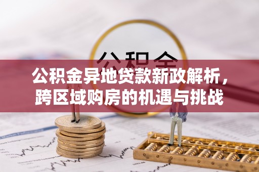 岳池公积金异地贷款新政解析，跨区域购房的机遇与挑战