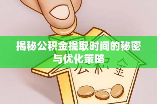 岳池揭秘公积金提取时间的秘密与优化策略