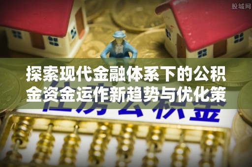 岳池探索现代金融体系下的公积金资金运作新趋势与优化策略