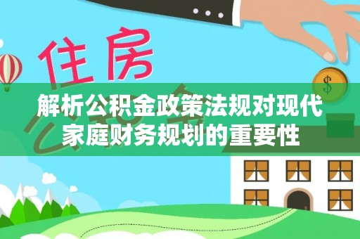 岳池解析公积金政策法规对现代家庭财务规划的重要性