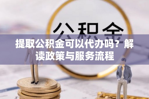 岳池提取公积金可以代办吗？解读政策与服务流程