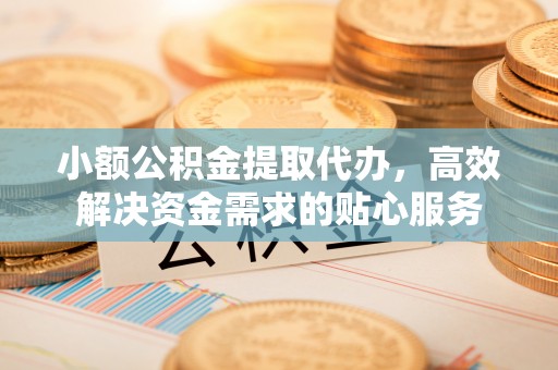 岳池小额公积金提取代办，高效解决资金需求的贴心服务
