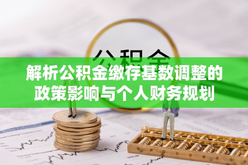 岳池解析公积金缴存基数调整的政策影响与个人财务规划