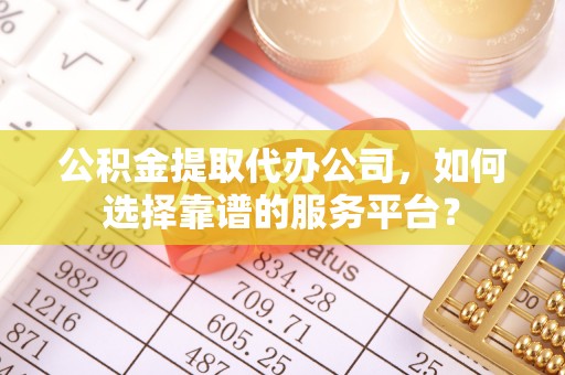 岳池公积金提取代办公司，如何选择靠谱的服务平台？