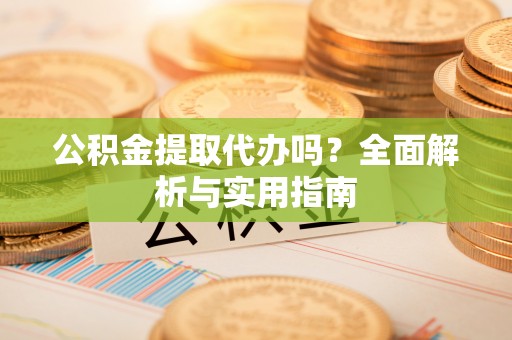 岳池公积金提取代办吗？全面解析与实用指南