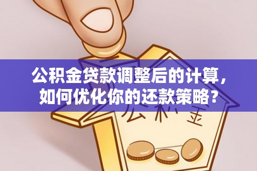 岳池公积金贷款调整后的计算，如何优化你的还款策略？