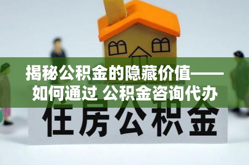 岳池揭秘公积金的隐藏价值——如何通过 公积金咨询代办提取 优化财富管理