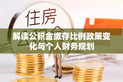 岳池解读公积金缴存比例政策变化与个人财务规划