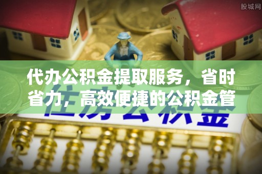 岳池代办公积金提取服务，省时省力，高效便捷的公积金管理方案