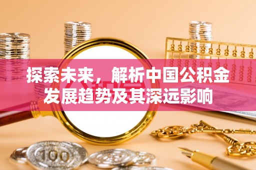 岳池探索未来，解析中国公积金发展趋势及其深远影响