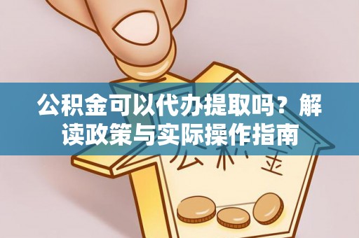 岳池公积金可以代办提取吗？解读政策与实际操作指南