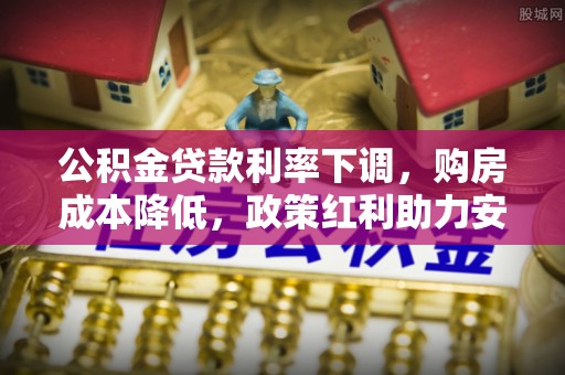 岳池公积金贷款利率下调，购房成本降低，政策红利助力安居梦