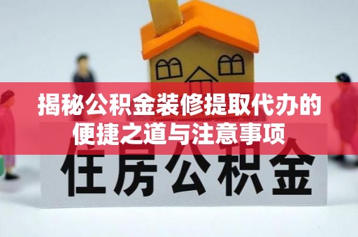 岳池揭秘公积金装修提取代办的便捷之道与注意事项