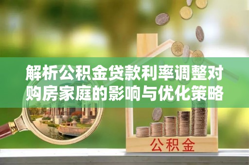 岳池解析公积金贷款利率调整对购房家庭的影响与优化策略
