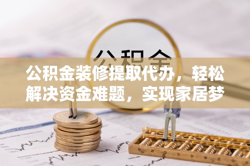 岳池公积金装修提取代办，轻松解决资金难题，实现家居梦想