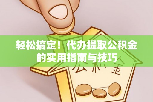 岳池轻松搞定！代办提取公积金的实用指南与技巧