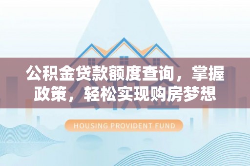 岳池公积金贷款额度查询，掌握政策，轻松实现购房梦想