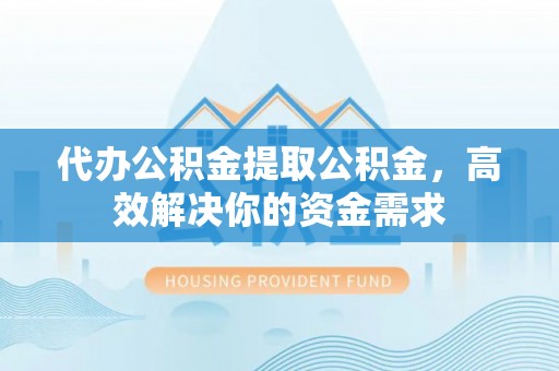岳池代办公积金提取公积金，高效解决你的资金需求