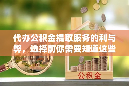 岳池代办公积金提取服务的利与弊，选择前你需要知道这些