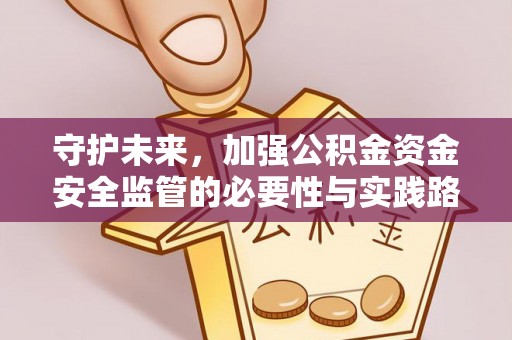 岳池守护未来，加强公积金资金安全监管的必要性与实践路径