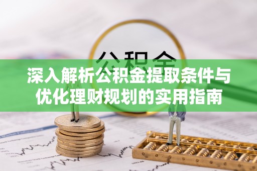 岳池深入解析公积金提取条件与优化理财规划的实用指南