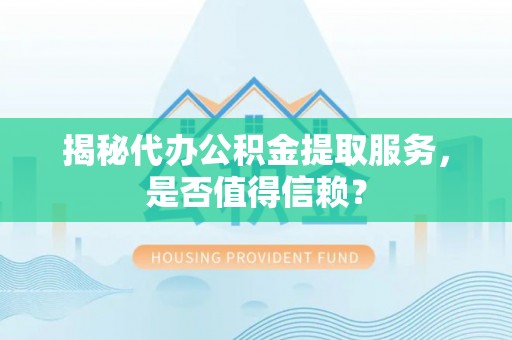 岳池揭秘代办公积金提取服务，是否值得信赖？