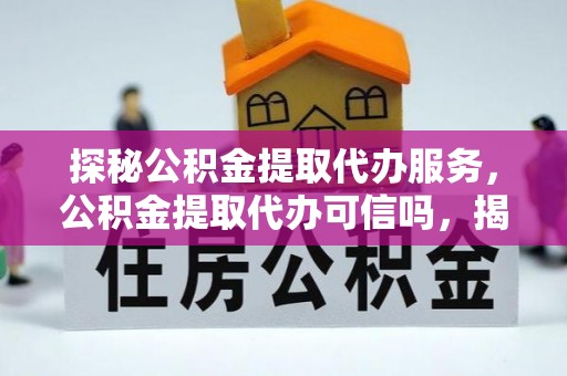 岳池探秘公积金提取代办服务，公积金提取代办可信吗，揭秘真相与选择指南