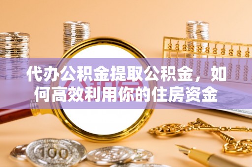 岳池代办公积金提取公积金，如何高效利用你的住房资金