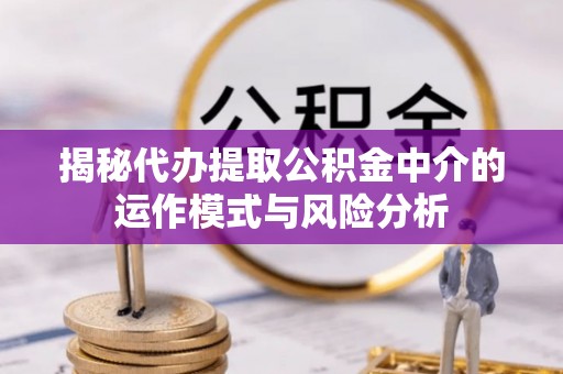 岳池揭秘代办提取公积金中介的运作模式与风险分析