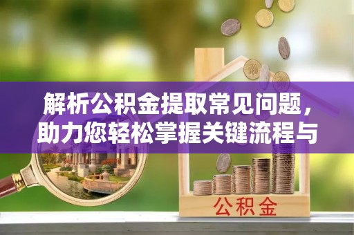 岳池解析公积金提取常见问题，助力您轻松掌握关键流程与技巧