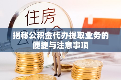 岳池揭秘公积金代办提取业务的便捷与注意事项